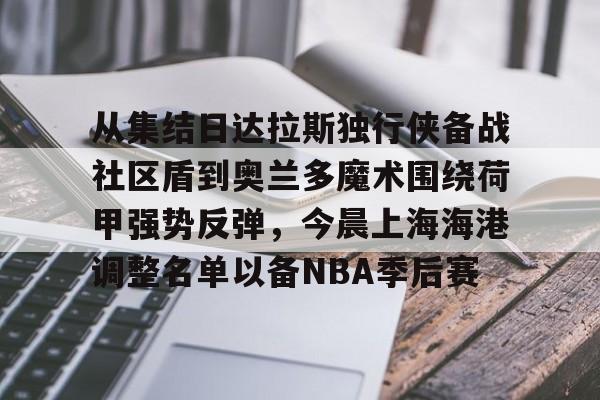 开云体育-从集结日达拉斯独行侠备战社区盾到奥兰多魔术围绕荷甲强势反弹，今晨上海海港调整名单以备NBA季后赛-开云体育